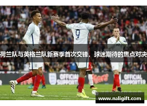 荷兰队与英格兰队新赛季首次交锋，球迷期待的焦点对决