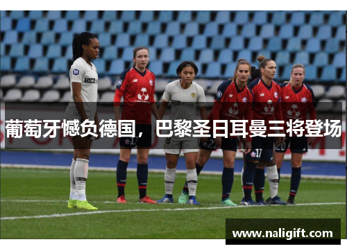 葡萄牙憾负德国，巴黎圣日耳曼三将登场