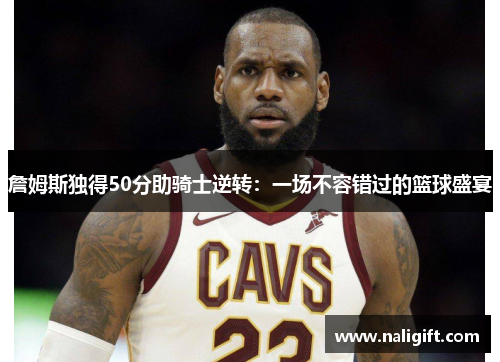 詹姆斯独得50分助骑士逆转：一场不容错过的篮球盛宴