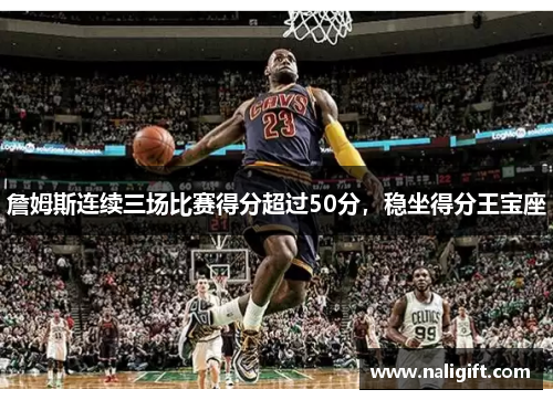 詹姆斯连续三场比赛得分超过50分，稳坐得分王宝座