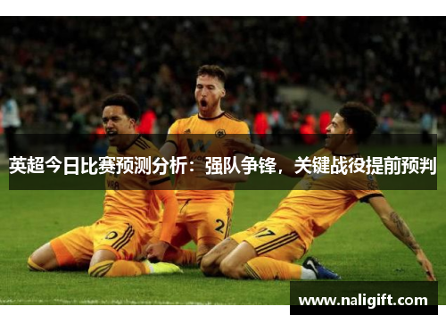 英超今日比赛预测分析：强队争锋，关键战役提前预判