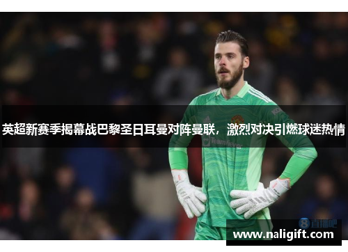 英超新赛季揭幕战巴黎圣日耳曼对阵曼联，激烈对决引燃球迷热情