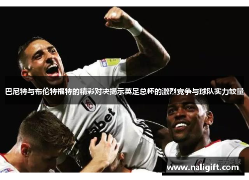 巴尼特与布伦特福特的精彩对决揭示英足总杯的激烈竞争与球队实力较量