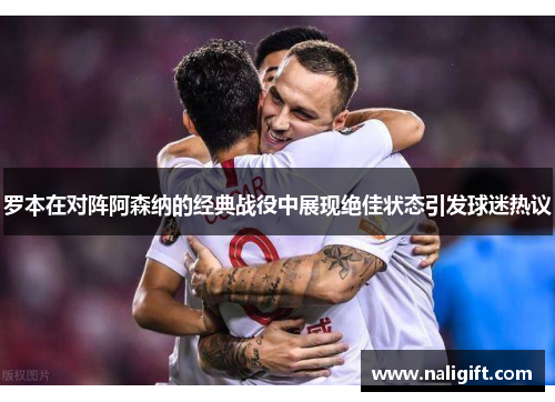 罗本在对阵阿森纳的经典战役中展现绝佳状态引发球迷热议