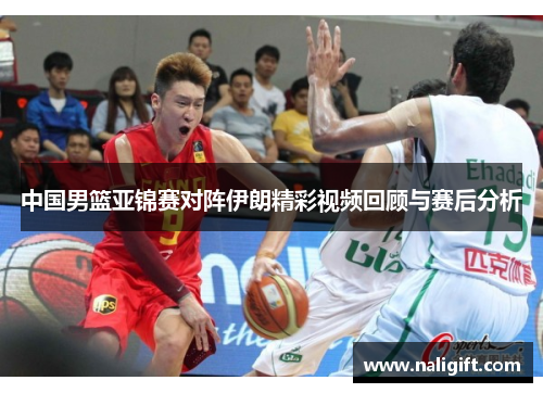 中国男篮亚锦赛对阵伊朗精彩视频回顾与赛后分析