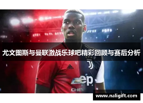 尤文图斯与曼联激战乐球吧精彩回顾与赛后分析